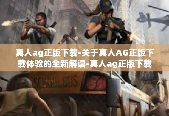 真人ag正版下载-关于真人AG正版下载体验的全新解读-真人ag正版下载