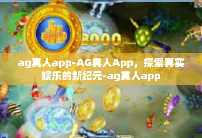 ag真人app-AG真人App，探索真实娱乐的新纪元-ag真人app
