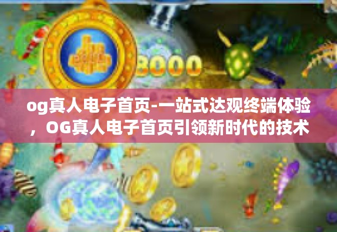 og真人电子首页-一站式达观终端体验，OG真人电子首页引领新时代的技术革新之旅-og真人电子首页