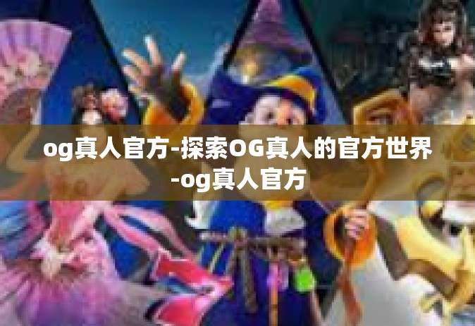 og真人官方-探索OG真人的官方世界-og真人官方