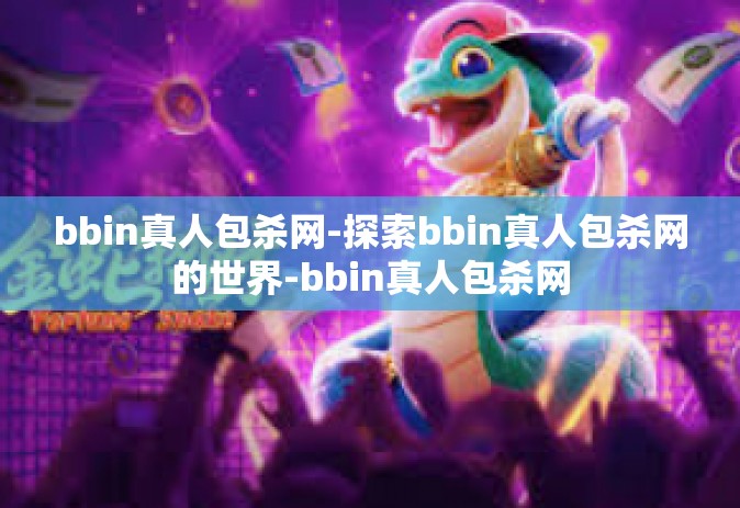 bbin真人包杀网-探索bbin真人包杀网的世界-bbin真人包杀网