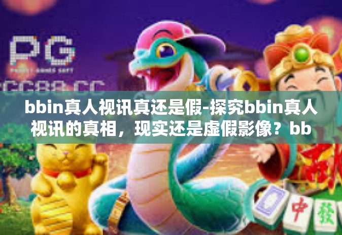 bbin真人视讯真还是假-探究bbin真人视讯的真相，现实还是虚假影像？bbin真人视讯真还是假