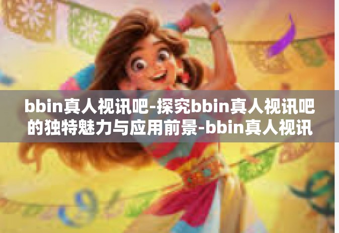 bbin真人视讯吧-探究bbin真人视讯吧的独特魅力与应用前景-bbin真人视讯吧