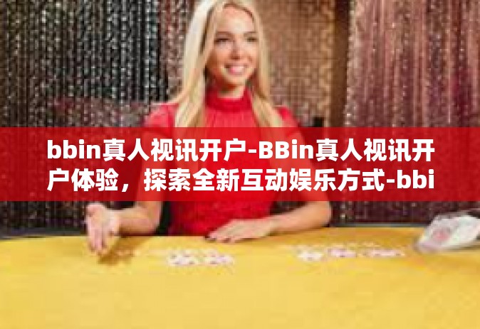 bbin真人视讯开户-BBin真人视讯开户体验，探索全新互动娱乐方式-bbin真人视讯开户