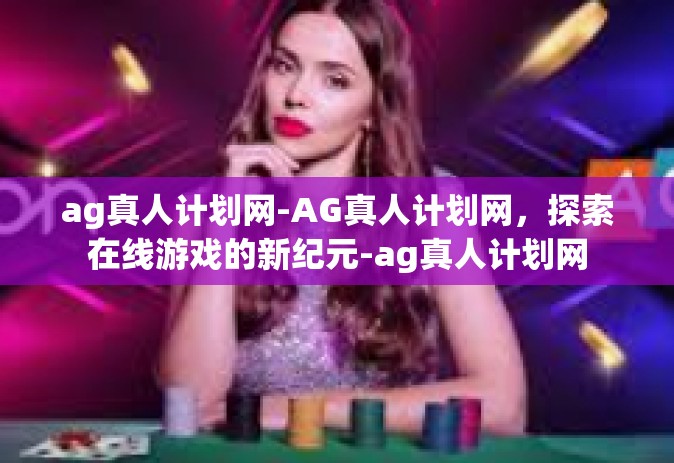 ag真人计划网-AG真人计划网，探索在线游戏的新纪元-ag真人计划网