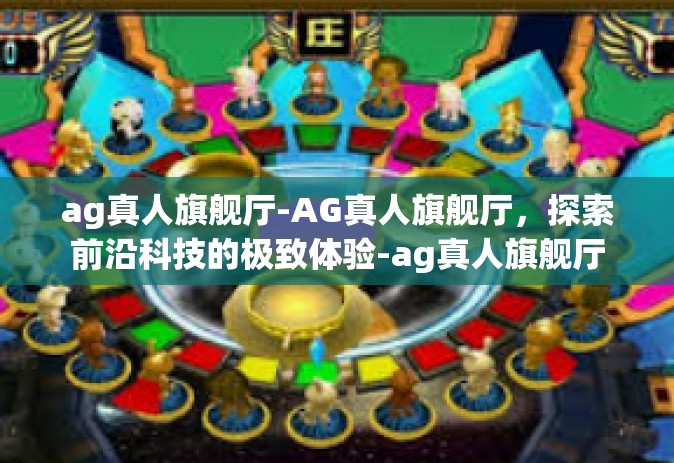 ag真人旗舰厅-AG真人旗舰厅，探索前沿科技的极致体验-ag真人旗舰厅
