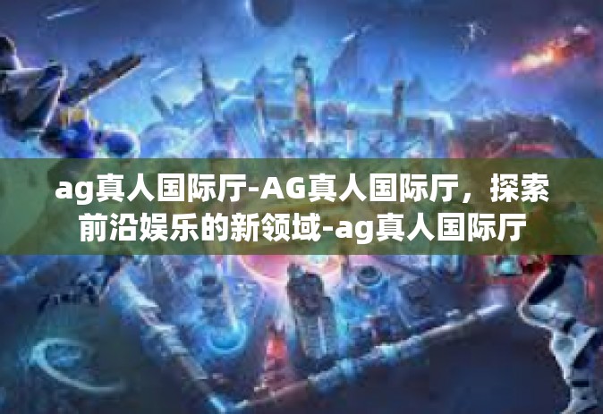 ag真人国际厅-AG真人国际厅，探索前沿娱乐的新领域-ag真人国际厅