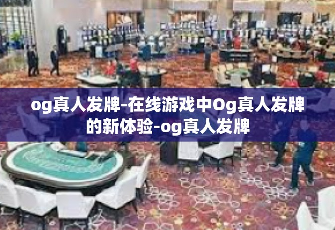 og真人发牌-在线游戏中Og真人发牌的新体验-og真人发牌
