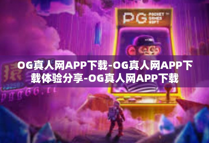 OG真人网APP下载-OG真人网APP下载体验分享-OG真人网APP下载