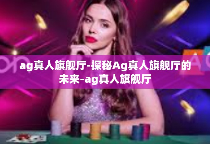 ag真人旗舰厅-探秘Ag真人旗舰厅的未来-ag真人旗舰厅