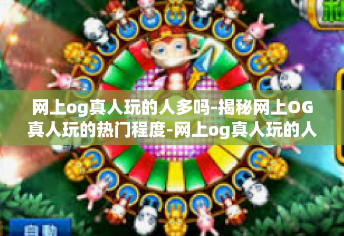网上og真人玩的人多吗-揭秘网上OG真人玩的热门程度-网上og真人玩的人多吗