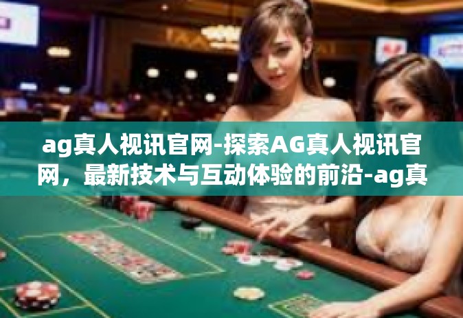 ag真人视讯官网-探索AG真人视讯官网，最新技术与互动体验的前沿-ag真人视讯官网