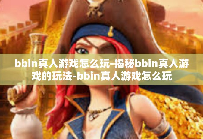 bbin真人游戏怎么玩-揭秘bbin真人游戏的玩法-bbin真人游戏怎么玩