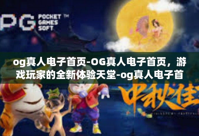 og真人电子首页-OG真人电子首页，游戏玩家的全新体验天堂-og真人电子首页