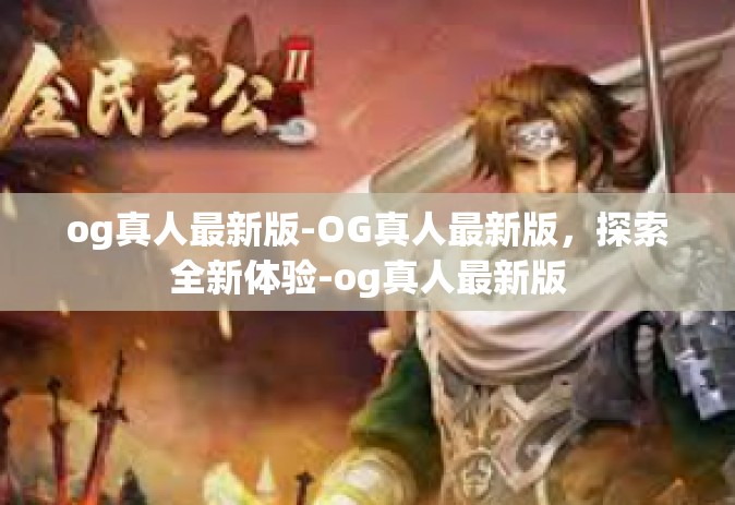 og真人最新版-OG真人最新版，探索全新体验-og真人最新版