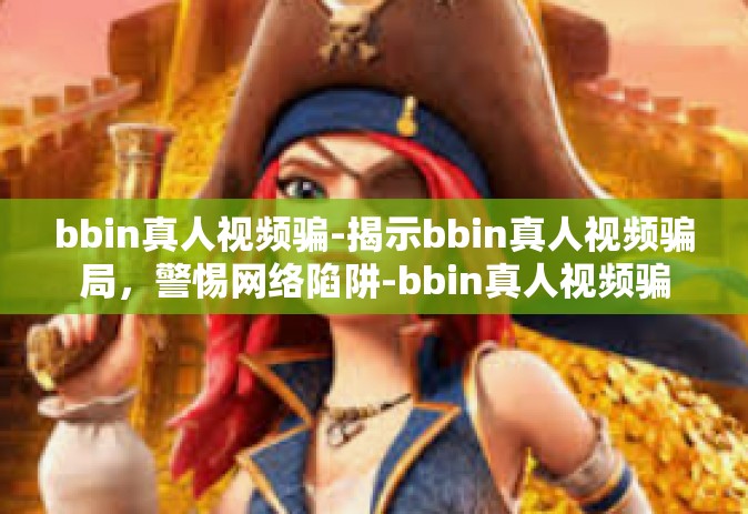 bbin真人视频骗-揭示bbin真人视频骗局，警惕网络陷阱-bbin真人视频骗