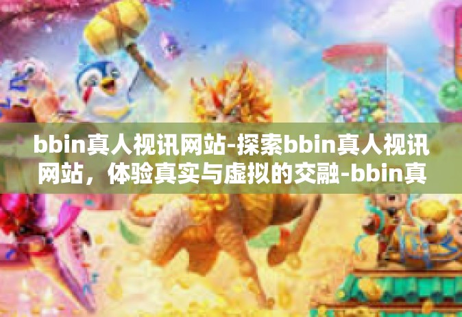 bbin真人视讯网站-探索bbin真人视讯网站，体验真实与虚拟的交融-bbin真人视讯网站