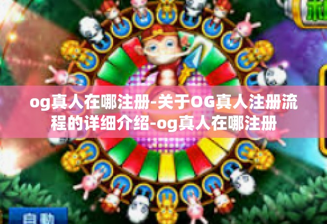og真人在哪注册-关于OG真人注册流程的详细介绍-og真人在哪注册
