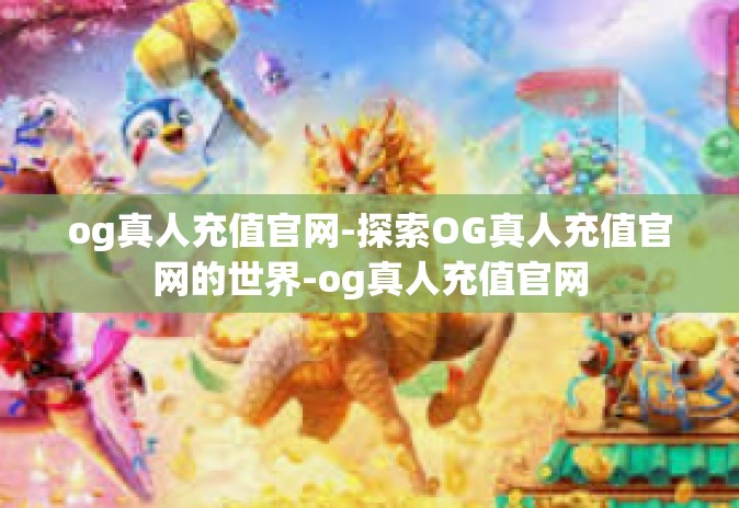 og真人充值官网-探索OG真人充值官网的世界-og真人充值官网