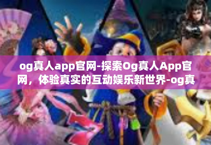 og真人app官网-探索Og真人App官网，体验真实的互动娱乐新世界-og真人app官网