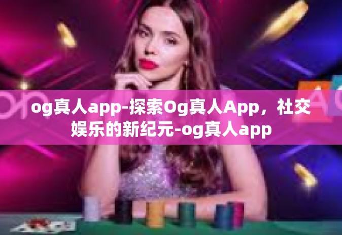 og真人app-探索Og真人App，社交娱乐的新纪元-og真人app