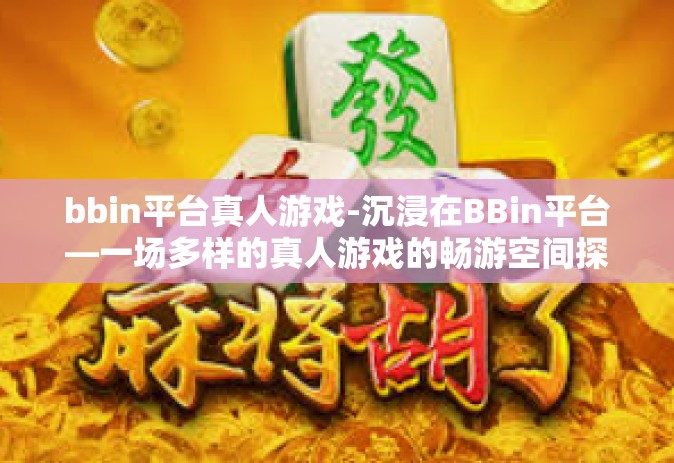 bbin平台真人游戏-沉浸在BBin平台—一场多样的真人游戏的畅游空间探索之路-bbin平台真人游戏