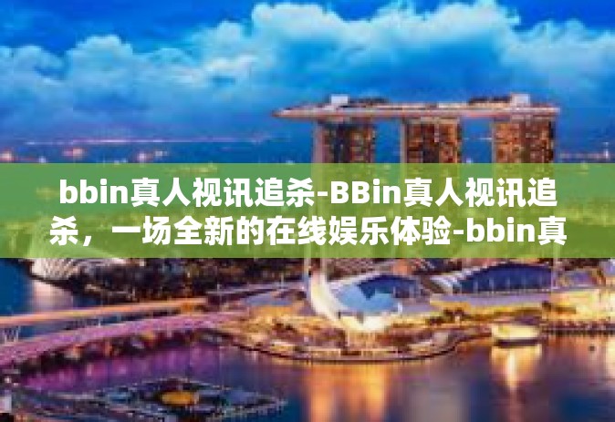 bbin真人视讯追杀-BBin真人视讯追杀，一场全新的在线娱乐体验-bbin真人视讯追杀