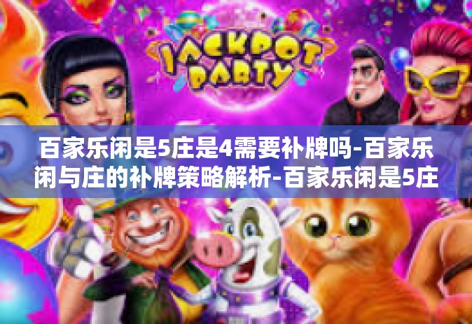百家乐闲是5庄是4需要补牌吗-百家乐闲与庄的补牌策略解析-百家乐闲是5庄是4需要补牌吗