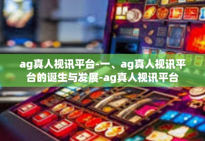 ag真人视讯平台-一、ag真人视讯平台的诞生与发展-ag真人视讯平台