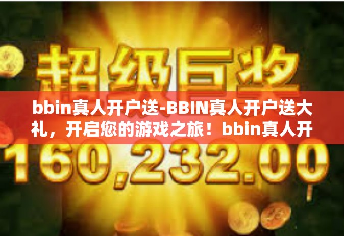 bbin真人开户送-BBIN真人开户送大礼，开启您的游戏之旅！bbin真人开户送