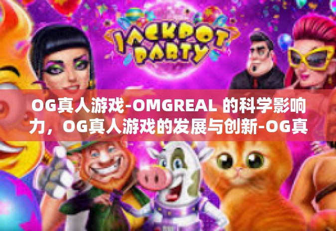 OG真人游戏-OMGREAL 的科学影响力，OG真人游戏的发展与创新-OG真人游戏
