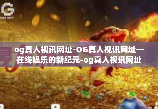 og真人视讯网址-OG真人视讯网址—在线娱乐的新纪元-og真人视讯网址