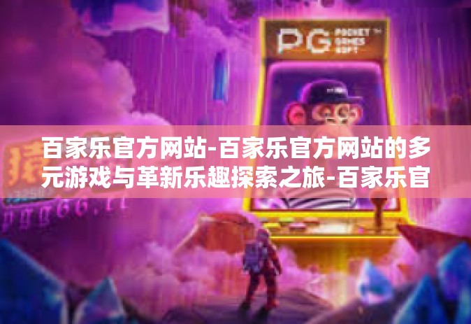 百家乐官方网站-百家乐官方网站的多元游戏与革新乐趣探索之旅-百家乐官方网站