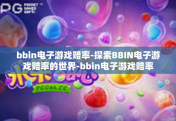 bbin电子游戏赔率-探索BBIN电子游戏赔率的世界-bbin电子游戏赔率