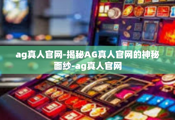 ag真人官网-揭秘AG真人官网的神秘面纱-ag真人官网