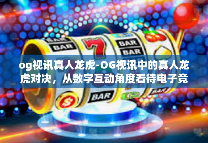 og视讯真人龙虎-OG视讯中的真人龙虎对决，从数字互动角度看待电子竞技的发展与创新-og视讯真人龙虎