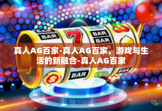真人AG百家-真人AG百家，游戏与生活的新融合-真人AG百家