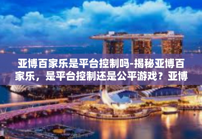 亚博百家乐是平台控制吗-揭秘亚博百家乐，是平台控制还是公平游戏？亚博百家乐是平台控制吗