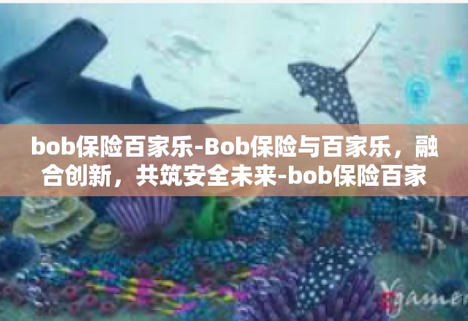 bob保险百家乐-Bob保险与百家乐，融合创新，共筑安全未来-bob保险百家乐