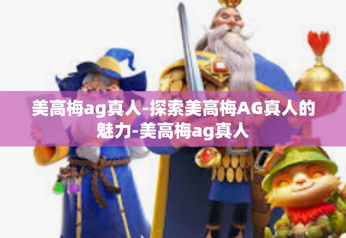 美高梅ag真人-探索美高梅AG真人的魅力-美高梅ag真人