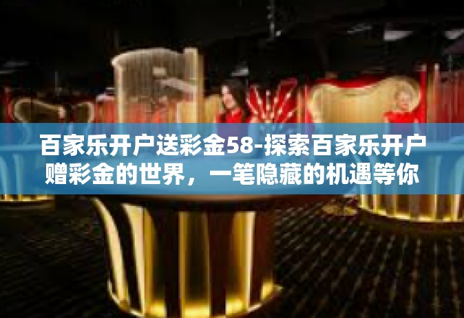 百家乐开户送彩金58-探索百家乐开户赠彩金的世界，一笔隐藏的机遇等你来发现-百家乐开户送彩金58