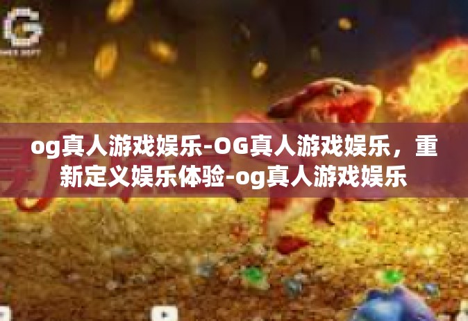 og真人游戏娱乐-OG真人游戏娱乐，重新定义娱乐体验-og真人游戏娱乐