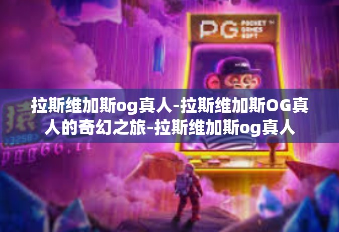 拉斯维加斯og真人-拉斯维加斯OG真人的奇幻之旅-拉斯维加斯og真人