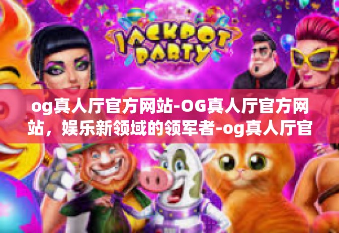 og真人厅官方网站-OG真人厅官方网站，娱乐新领域的领军者-og真人厅官方网站
