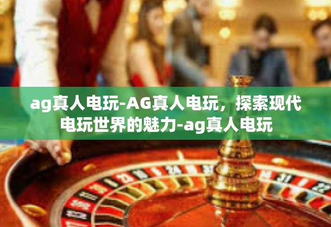 ag真人电玩-AG真人电玩，探索现代电玩世界的魅力-ag真人电玩