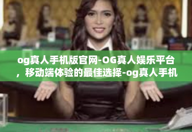 og真人手机版官网-OG真人娱乐平台，移动端体验的最佳选择-og真人手机版官网