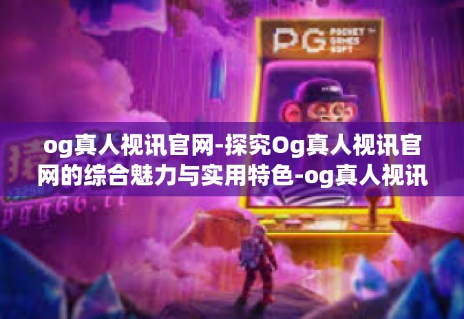 og真人视讯官网-探究Og真人视讯官网的综合魅力与实用特色-og真人视讯官网