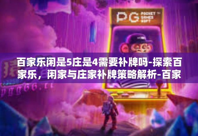 百家乐闲是5庄是4需要补牌吗-探索百家乐，闲家与庄家补牌策略解析-百家乐闲是5庄是4需要补牌吗
