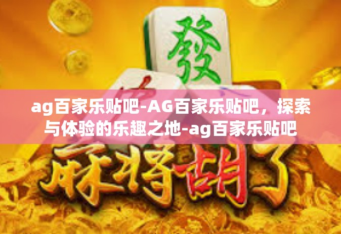 ag百家乐贴吧-AG百家乐贴吧，探索与体验的乐趣之地-ag百家乐贴吧