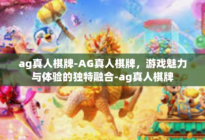 ag真人棋牌-AG真人棋牌，游戏魅力与体验的独特融合-ag真人棋牌